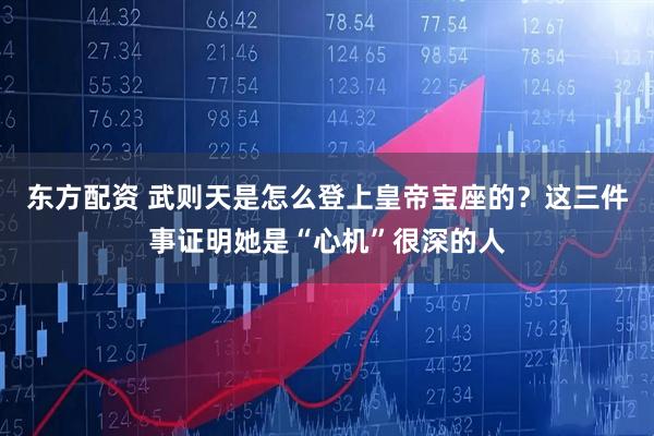 东方配资 武则天是怎么登上皇帝宝座的？这三件事证明她是“心机”很深的人