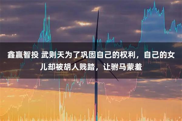 鑫赢智投 武则天为了巩固自己的权利，自己的女儿却被胡人贱踏，让驸马蒙羞