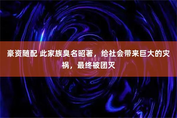 豪资随配 此家族臭名昭著，给社会带来巨大的灾祸，最终被团灭