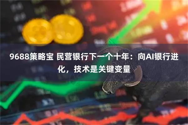 9688策略宝 民营银行下一个十年：向AI银行进化，技术是关键变量