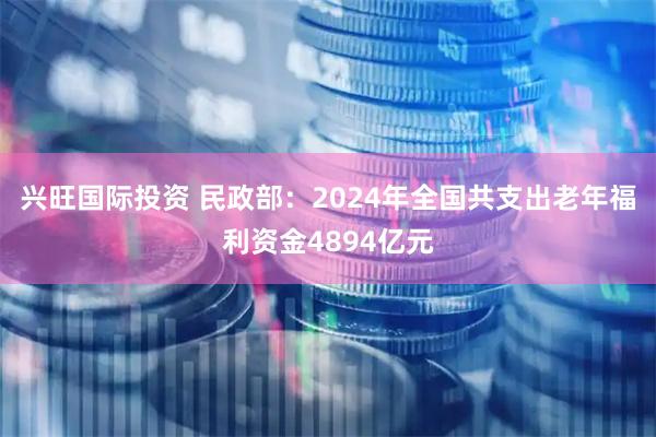 兴旺国际投资 民政部:2024年全国共支出老年福利资金4894亿元