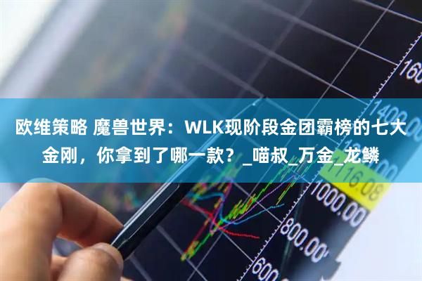欧维策略 魔兽世界：WLK现阶段金团霸榜的七大金刚，你拿到了哪一款？_喵叔_万金_龙鳞