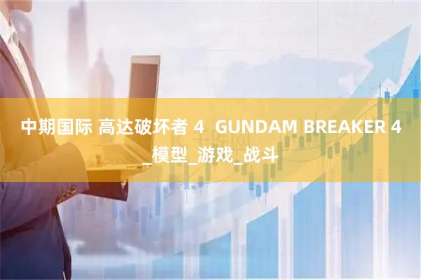中期国际 高达破坏者 4 GUNDAM BREAKER 4_模型_游戏_战斗