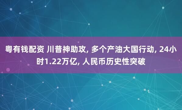 粤有钱配资 川普神助攻, 多个产油大国行动, 24小时1.22万亿, 人民币历史性突破
