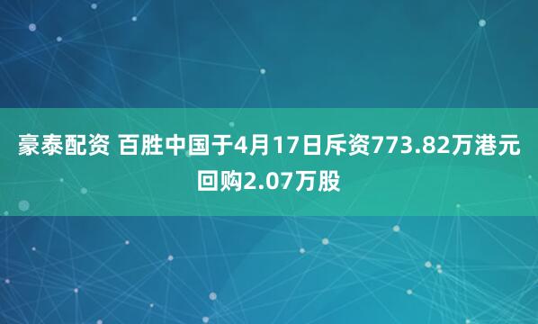 豪泰配资 百胜中国于4月17日斥资773.82万港元回购2.07万股