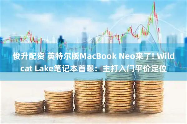 俊升配资 英特尔版MacBook Neo来了! Wildcat Lake笔记本首曝：主打入门平价定位
