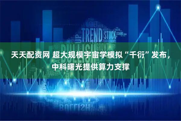 天天配资网 超大规模宇宙学模拟“千衍”发布，中科曙光提供算力支撑