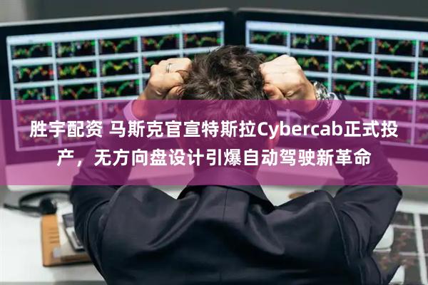 胜宇配资 马斯克官宣特斯拉Cybercab正式投产，无方向盘设计引爆自动驾驶新革命