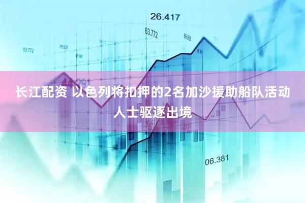 长江配资 以色列将扣押的2名加沙援助船队活动人士驱逐出境