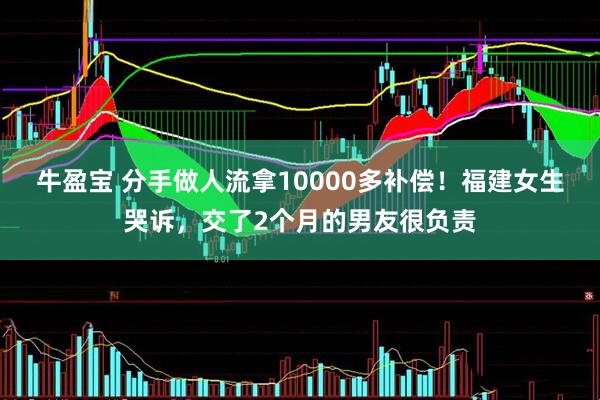 牛盈宝 分手做人流拿10000多补偿！福建女生哭诉，交了2个月的男友很负责