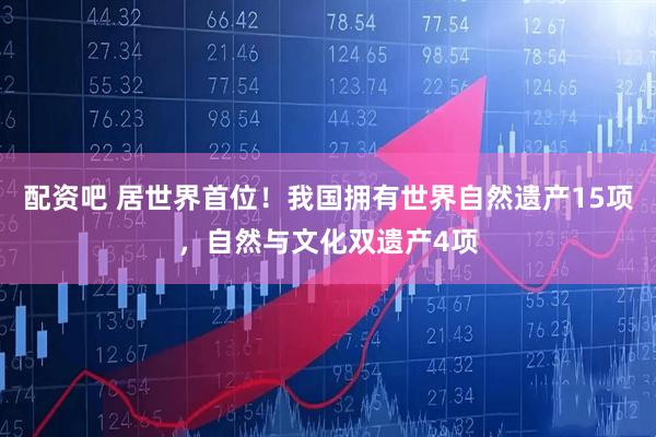 配资吧 居世界首位！我国拥有世界自然遗产15项，自然与文化双遗产4项