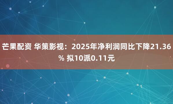 芒果配资 华策影视:2025年净利润同比下降21.36% 拟10派0.11元