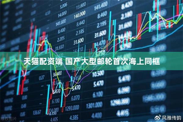 天猫配资端 国产大型邮轮首次海上同框