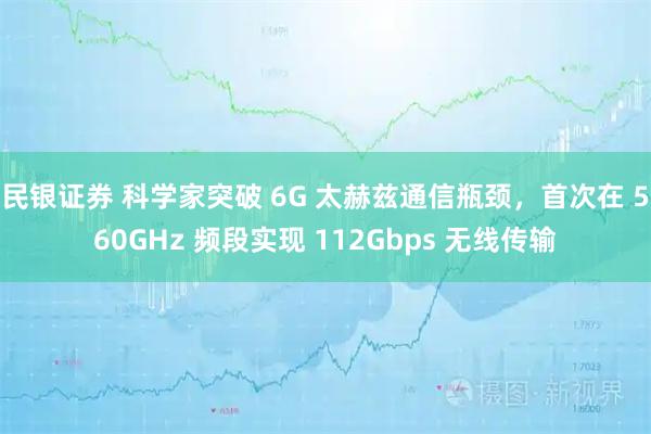 民银证券 科学家突破 6G 太赫兹通信瓶颈，首次在 560GHz 频段实现 112Gbps 无线传输