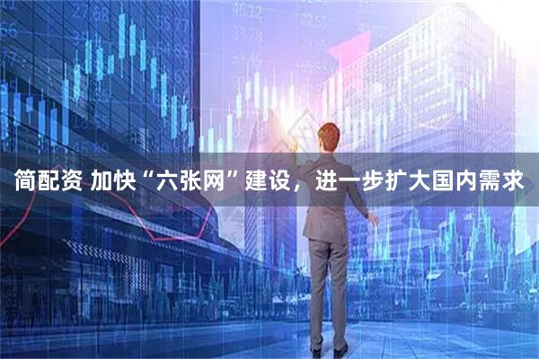 简配资 加快“六张网”建设，进一步扩大国内需求