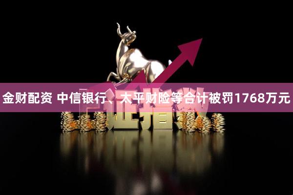 金财配资 中信银行、太平财险等合计被罚1768万元