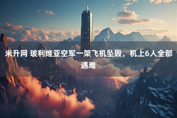 米升网 玻利维亚空军一架飞机坠毁，机上6人全部遇难