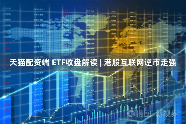 天猫配资端 ETF收盘解读 | 港股互联网逆市走强