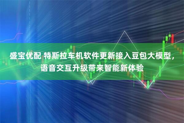 盛宝优配 特斯拉车机软件更新接入豆包大模型,语音交互升级带来智能新体验