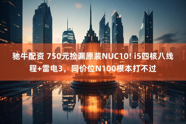 驰牛配资 750元捡漏原装NUC10! i5四核八线程+雷电3，同价位N100根本打不过