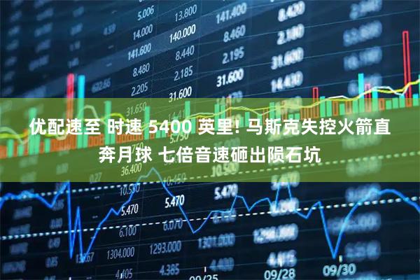 优配速至 时速 5400 英里! 马斯克失控火箭直奔月球 七倍音速砸出陨石坑