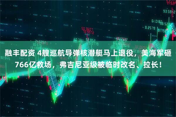 融丰配资 4艘巡航导弹核潜艇马上退役，美海军砸766亿救场，弗吉尼亚级被临时改名、拉长！