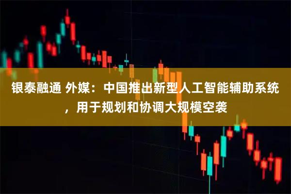 银泰融通 外媒：中国推出新型人工智能辅助系统，用于规划和协调大规模空袭