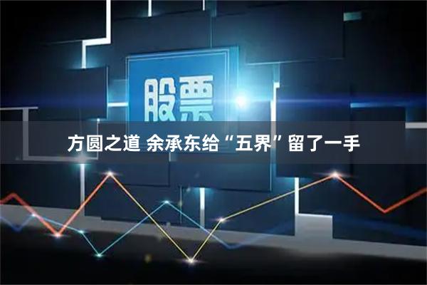 方圆之道 余承东给“五界”留了一手