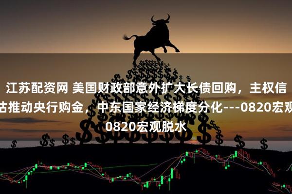 江苏配资网 美国财政部意外扩大长债回购，主权信用重估推动央行购金，中东国家经济梯度分化---0820宏观脱水