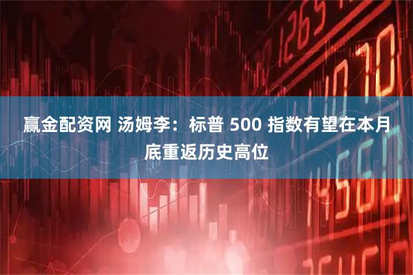 赢金配资网 汤姆李:标普 500 指数有望在本月底重返历史高位