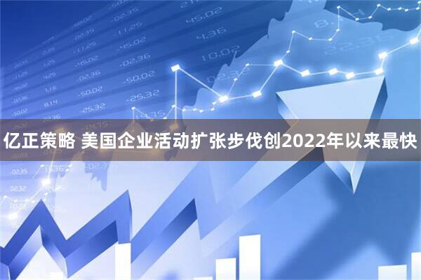 亿正策略 美国企业活动扩张步伐创2022年以来最快