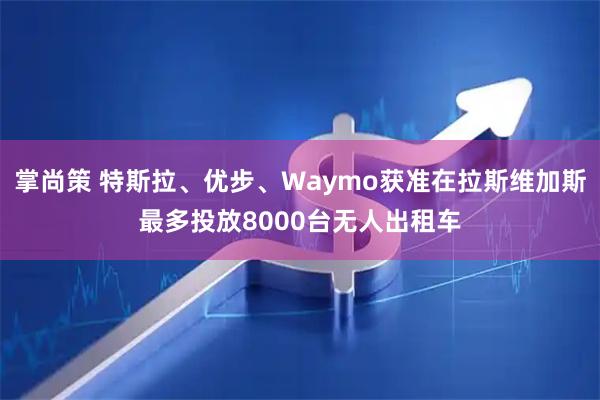 掌尚策 特斯拉、优步、Waymo获准在拉斯维加斯最多投放8000台无人出租车