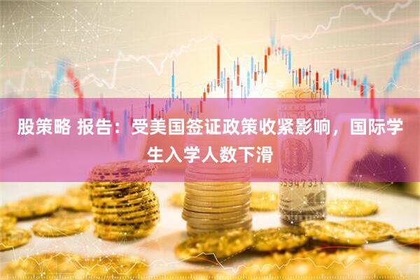 股策略 报告：受美国签证政策收紧影响，国际学生入学人数下滑