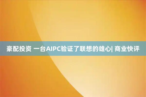 豪配投资 一台AIPC验证了联想的雄心| 商业快评