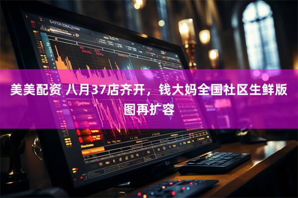 美美配资 八月37店齐开，钱大妈全国社区生鲜版图再扩容