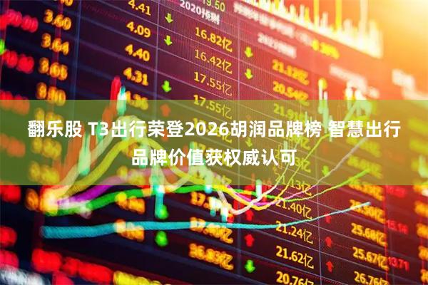 翻乐股 T3出行荣登2026胡润品牌榜 智慧出行品牌价值获权威认可