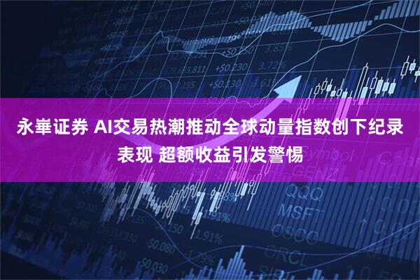 永崋证券 AI交易热潮推动全球动量指数创下纪录表现 超额收益引发警惕